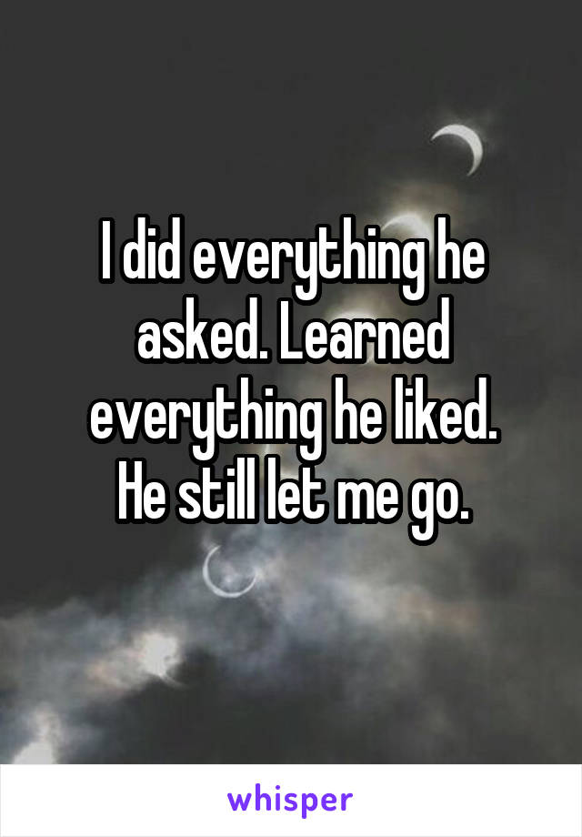 I did everything he asked. Learned everything he liked.
He still let me go.
