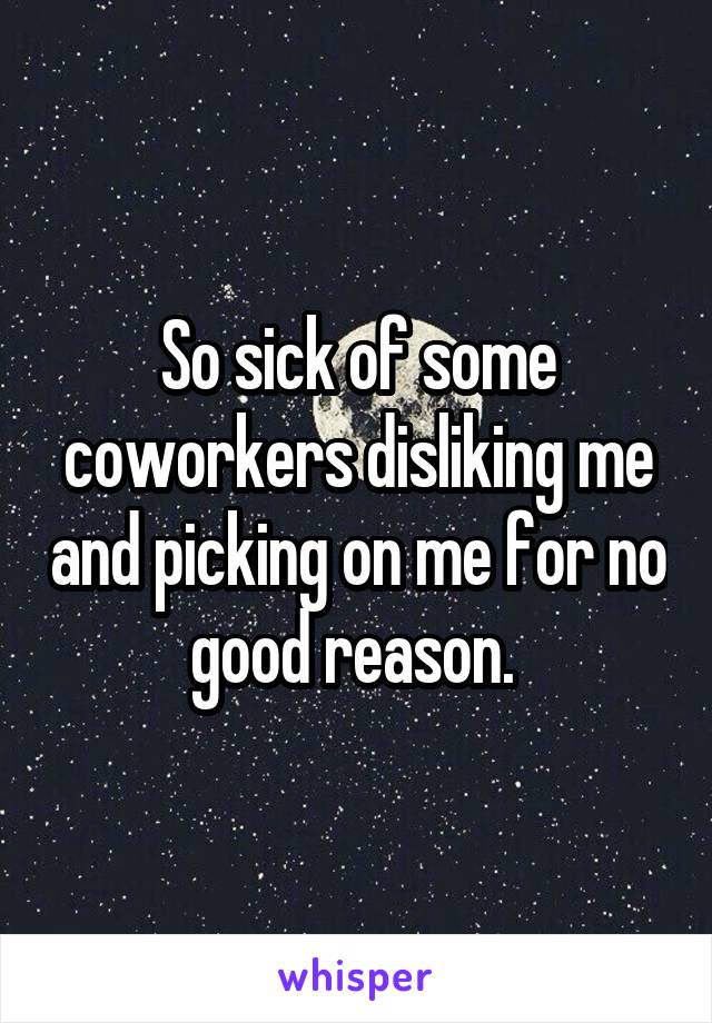 So sick of some coworkers disliking me and picking on me for no good reason. 