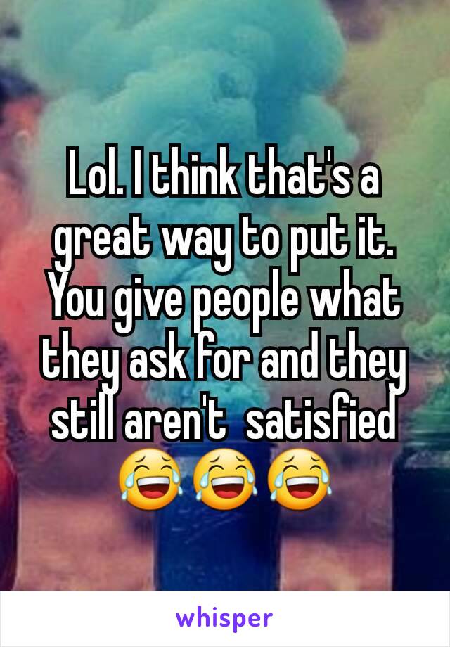 Lol. I think that's a great way to put it. You give people what they ask for and they still aren't  satisfied😂😂😂