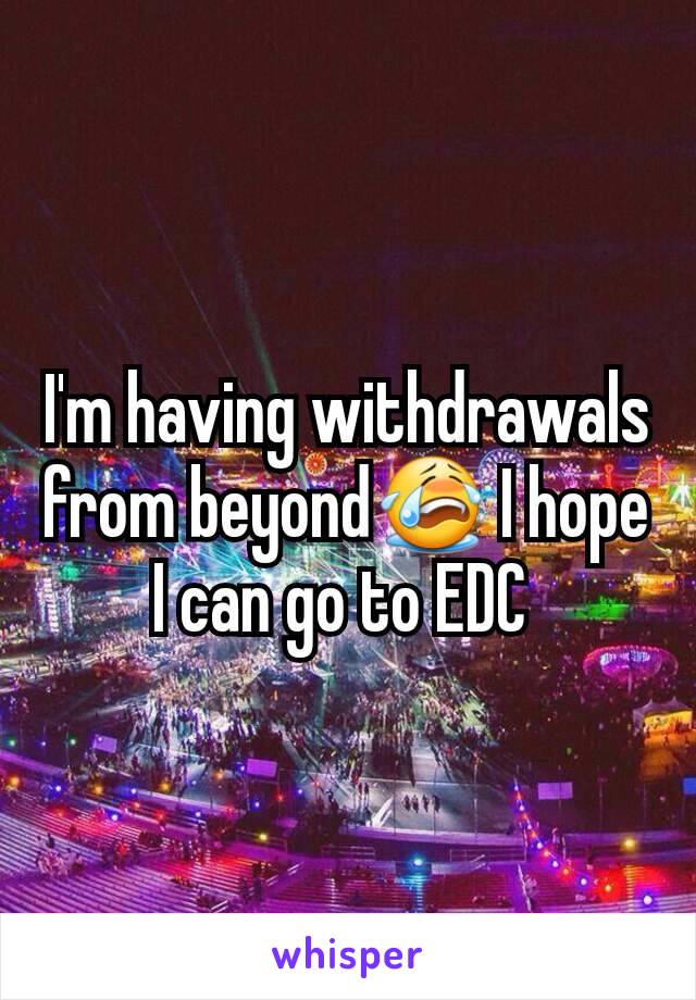 I'm having withdrawals from beyond😭 I hope I can go to EDC 