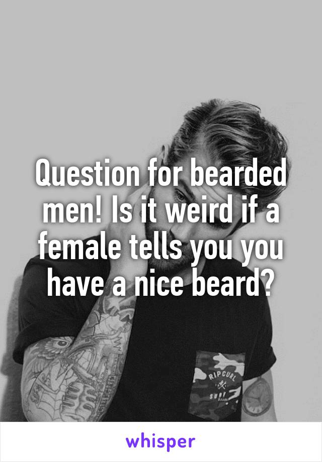 Question for bearded men! Is it weird if a female tells you you have a nice beard?