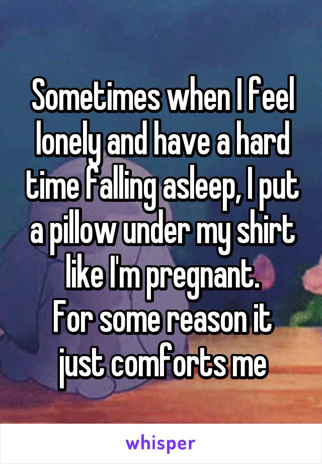 Sometimes when I feel lonely and have a hard time falling asleep, I put a pillow under my shirt like I'm pregnant.
For some reason it just comforts me