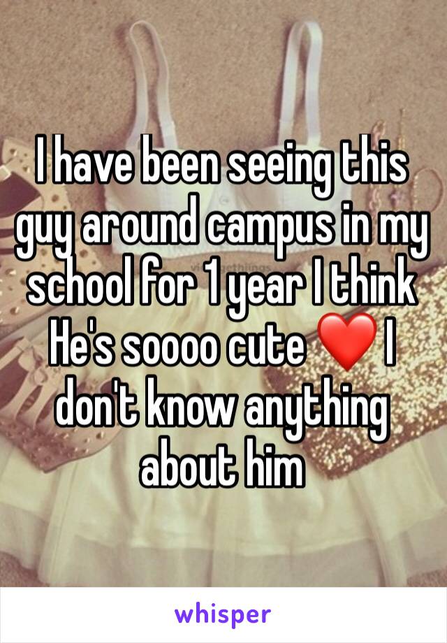 I have been seeing this guy around campus in my school for 1 year I think He's soooo cute ❤️ I don't know anything about him