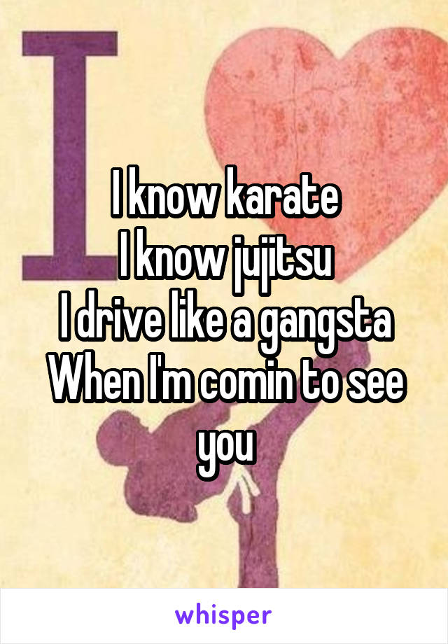 I know karate
I know jujitsu
I drive like a gangsta
When I'm comin to see you