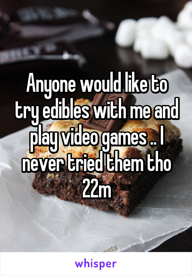 Anyone would like to try edibles with me and play video games .. I never tried them tho
22m