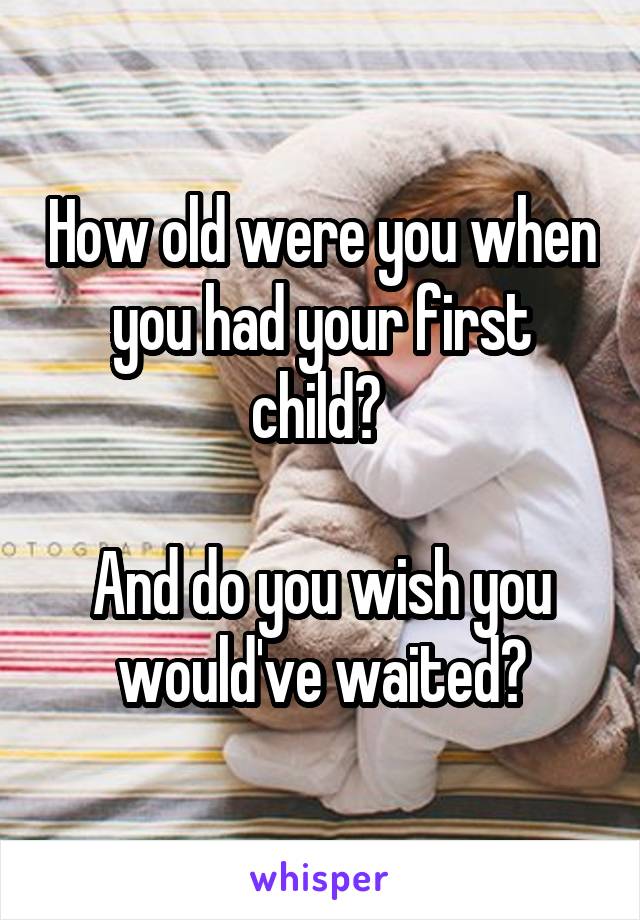 How old were you when you had your first child? 

And do you wish you would've waited?