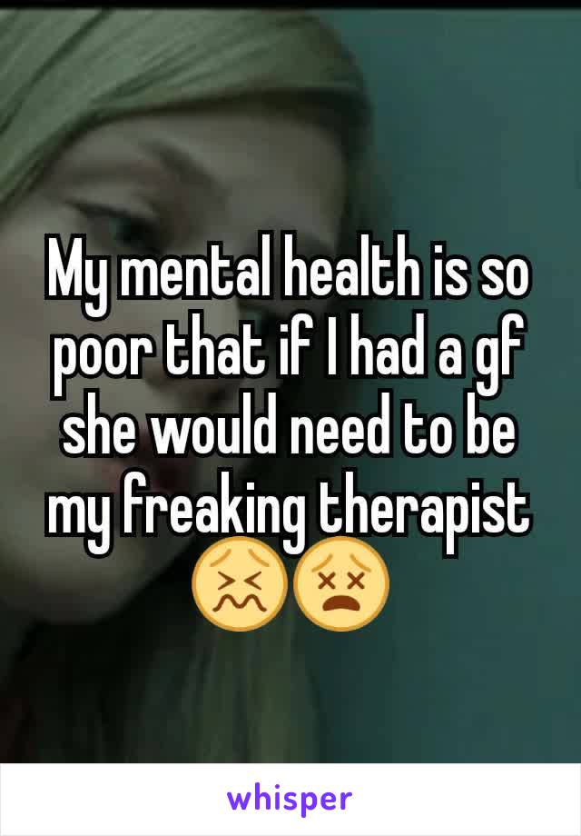 My mental health is so poor that if I had a gf she would need to be my freaking therapist 😖😵