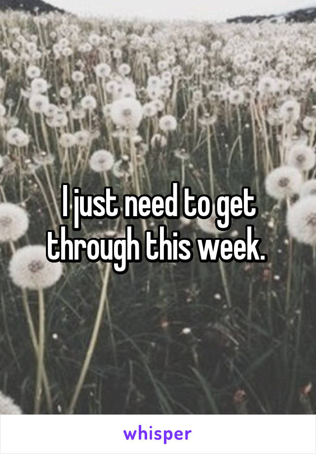 I just need to get through this week. 