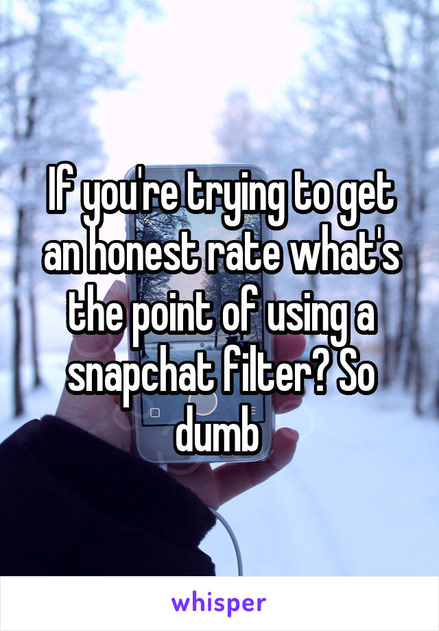 If you're trying to get an honest rate what's the point of using a snapchat filter? So dumb 