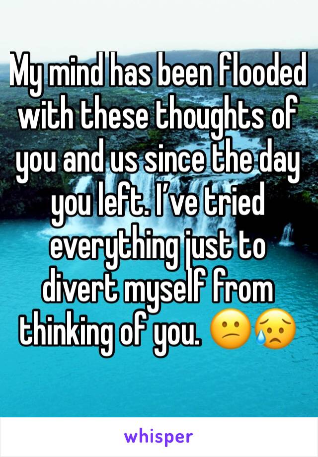 My mind has been flooded with these thoughts of you and us since the day you left. I’ve tried everything just to divert myself from thinking of you. 😕😥