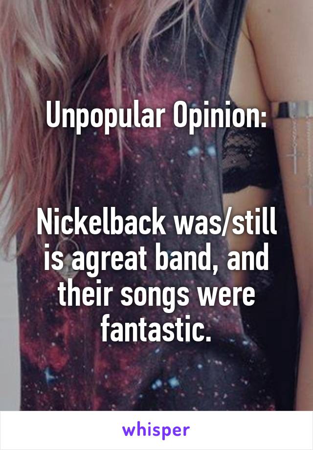 Unpopular Opinion:


Nickelback was/still is agreat band, and their songs were fantastic.