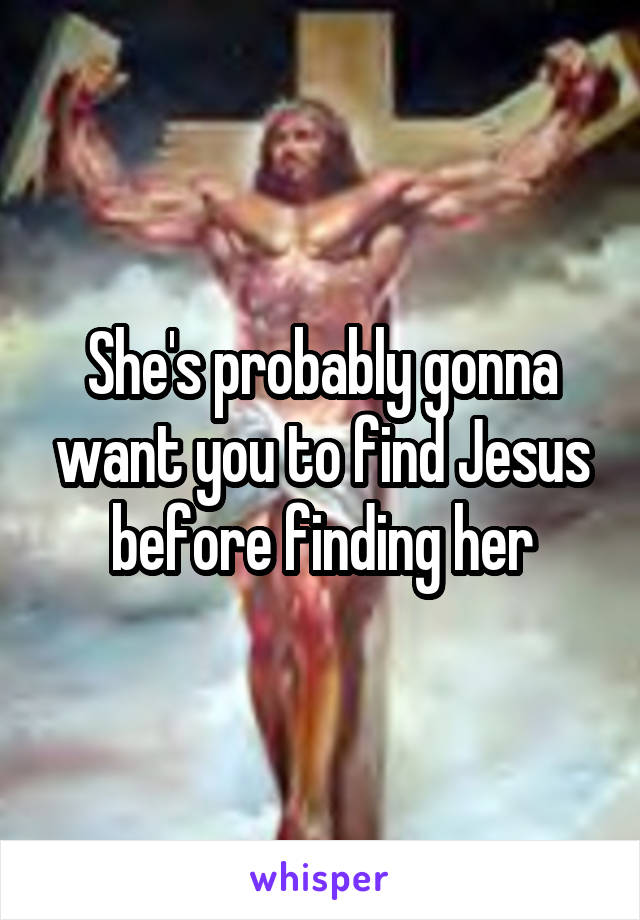 She's probably gonna want you to find Jesus before finding her