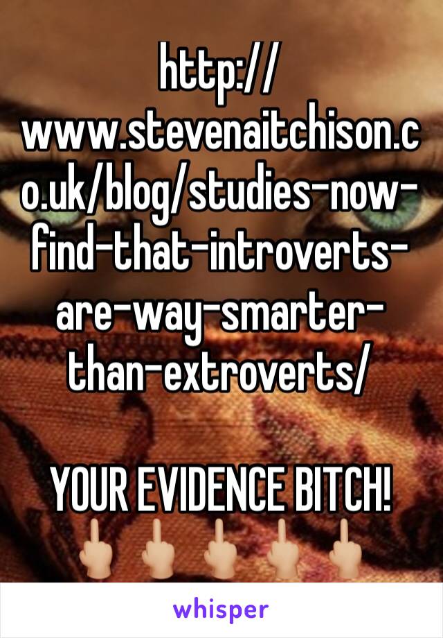 http://www.stevenaitchison.co.uk/blog/studies-now-find-that-introverts-are-way-smarter-than-extroverts/

YOUR EVIDENCE BITCH!
🖕🏼🖕🏼🖕🏼🖕🏼🖕🏼