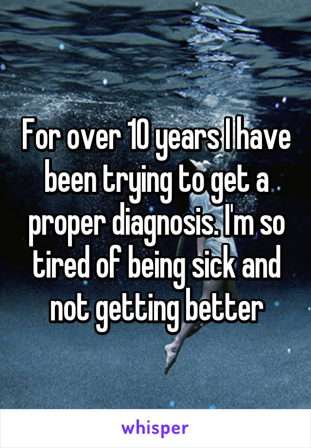 For over 10 years I have been trying to get a proper diagnosis. I'm so tired of being sick and not getting better