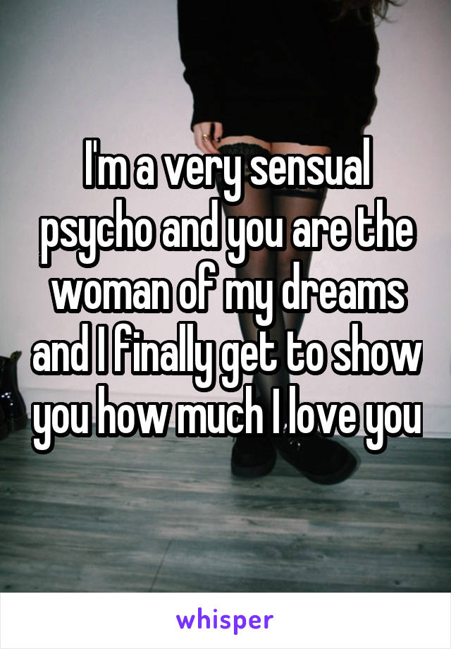 I'm a very sensual psycho and you are the woman of my dreams and I finally get to show you how much I love you 