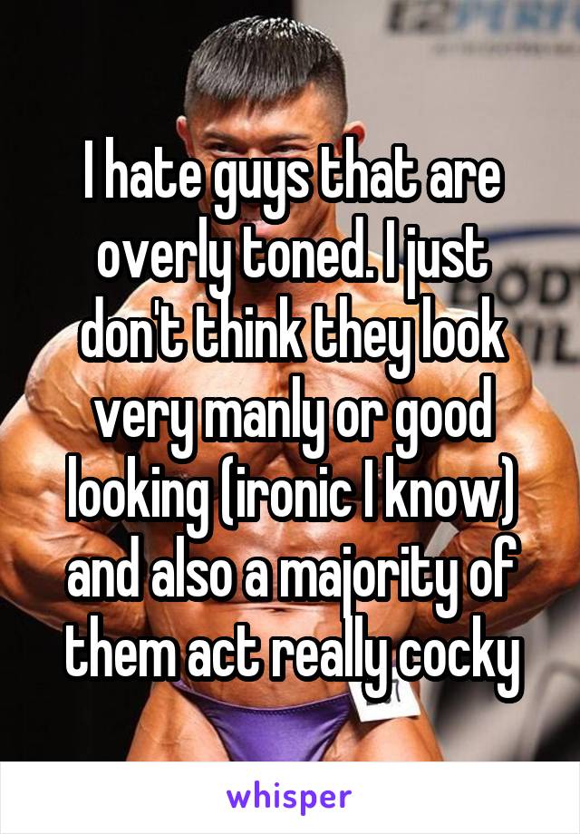 I hate guys that are overly toned. I just don't think they look very manly or good looking (ironic I know) and also a majority of them act really cocky