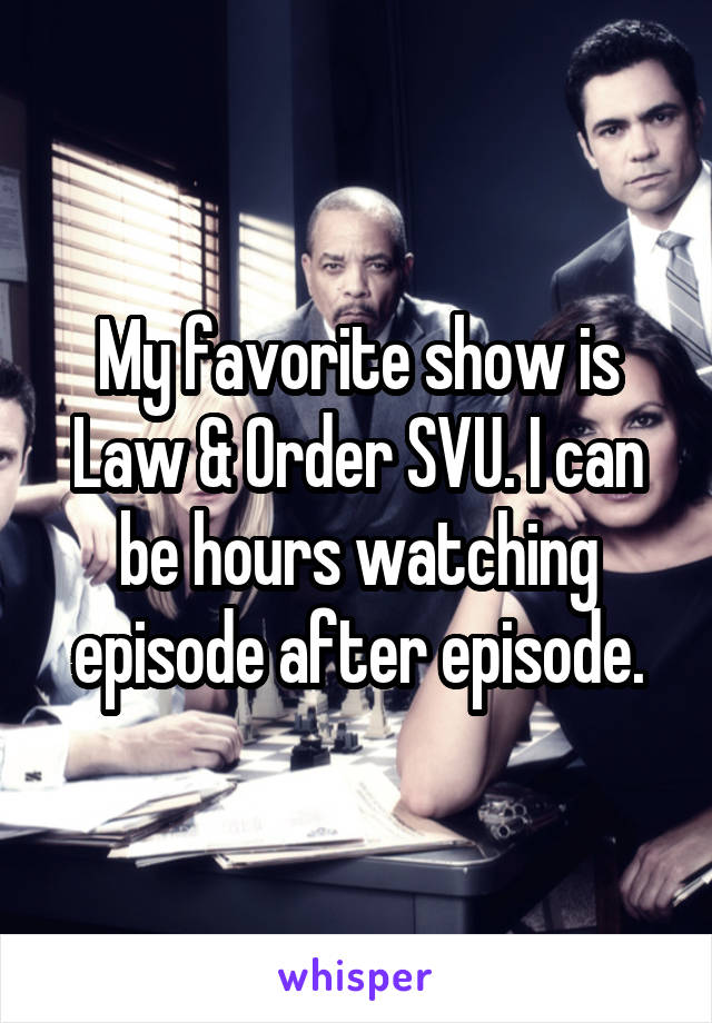 My favorite show is Law & Order SVU. I can be hours watching episode after episode.