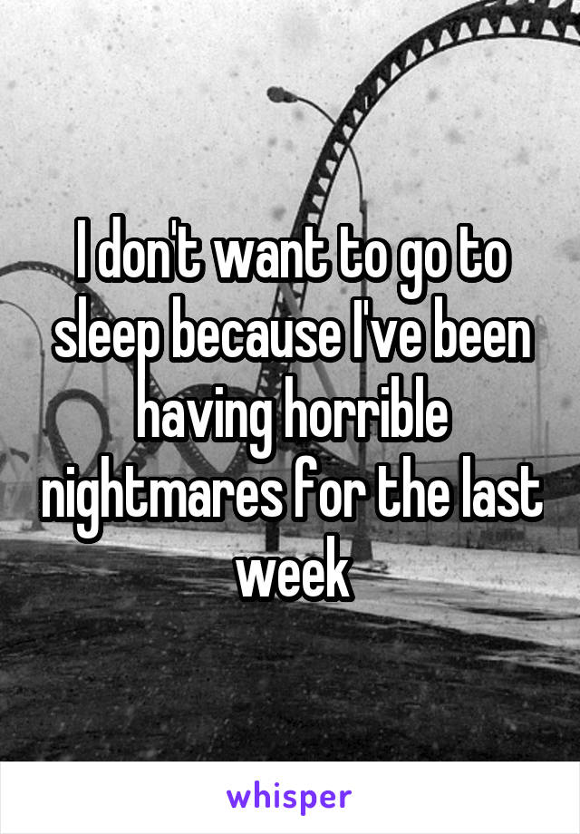 I don't want to go to sleep because I've been having horrible nightmares for the last week