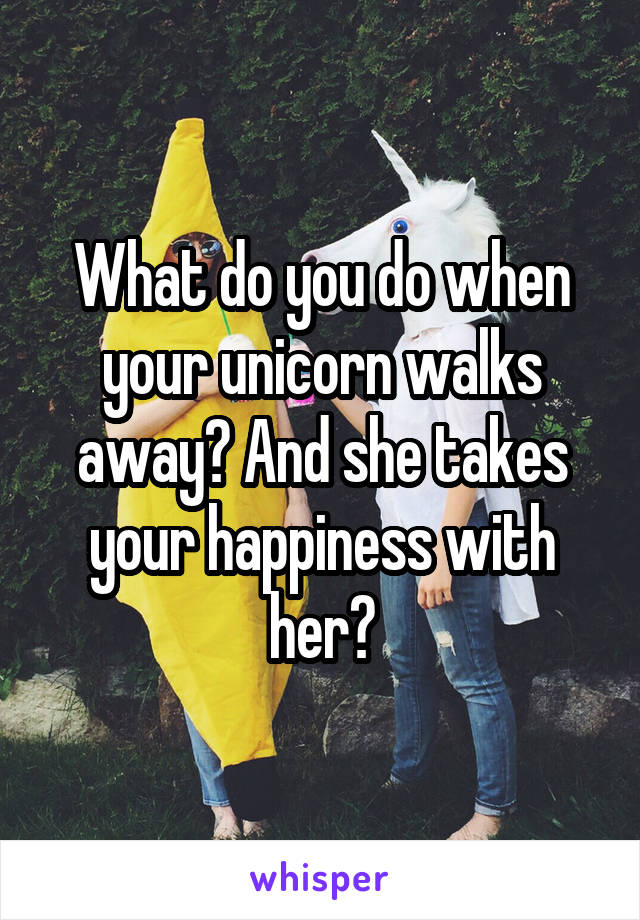 What do you do when your unicorn walks away? And she takes your happiness with her?