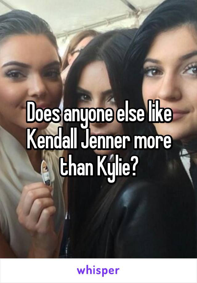 Does anyone else like Kendall Jenner more than Kylie?