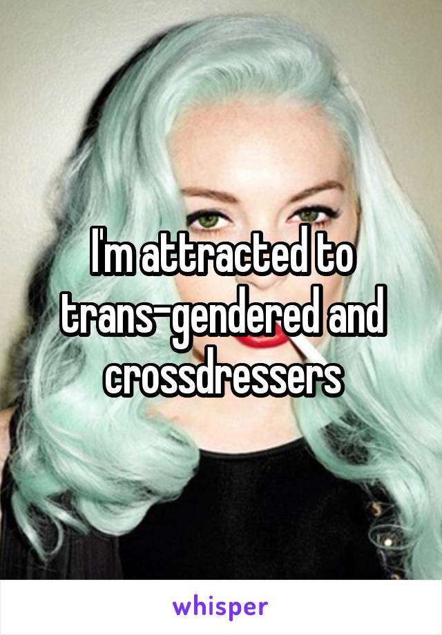 I'm attracted to trans-gendered and crossdressers