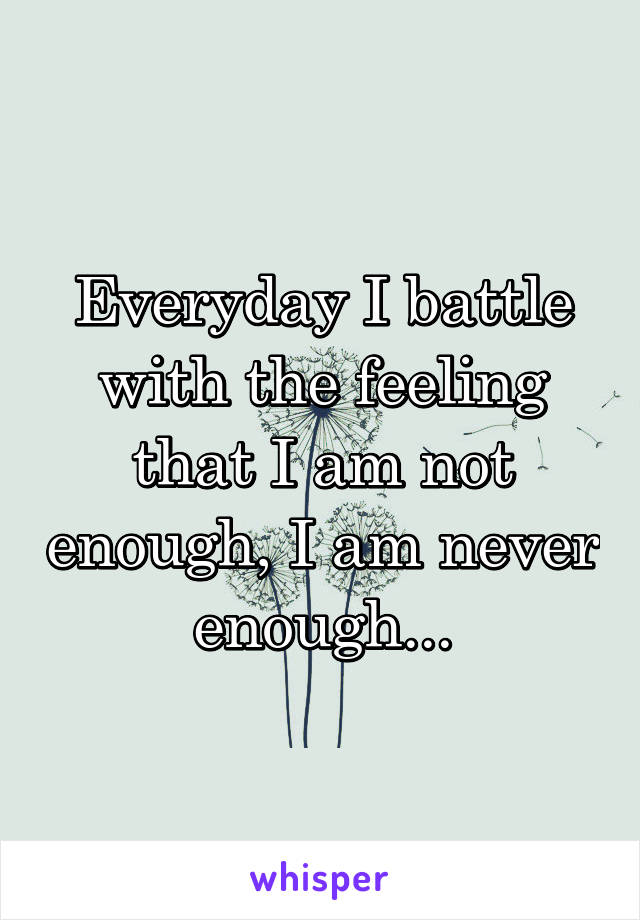 Everyday I battle with the feeling that I am not enough, I am never enough...