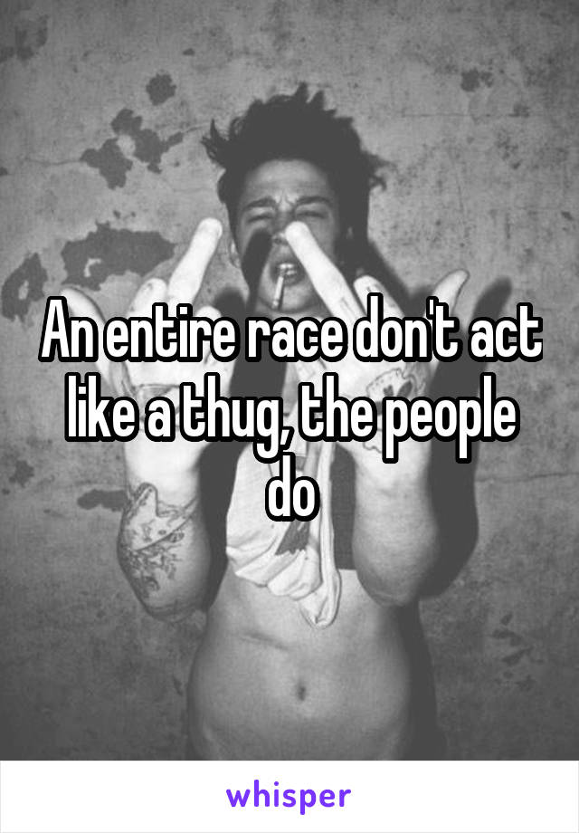 An entire race don't act like a thug, the people do