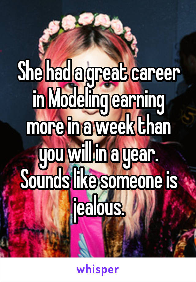 She had a great career in Modeling earning more in a week than you will in a year. Sounds like someone is jealous.