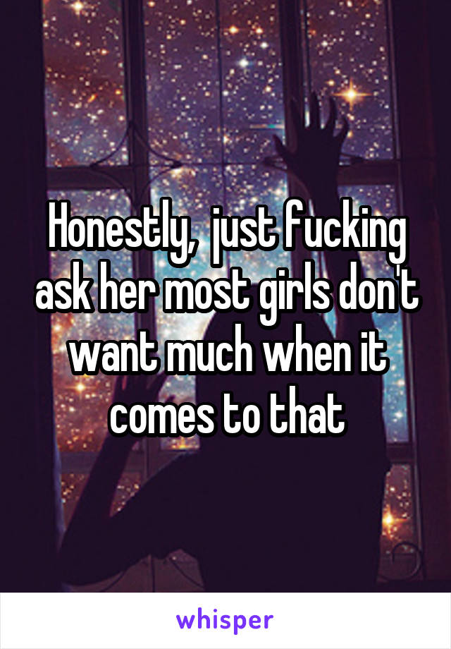 Honestly,  just fucking ask her most girls don't want much when it comes to that