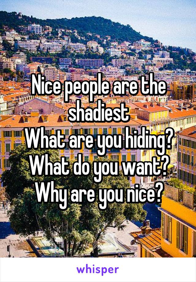 Nice people are the shadiest
What are you hiding? What do you want? Why are you nice?