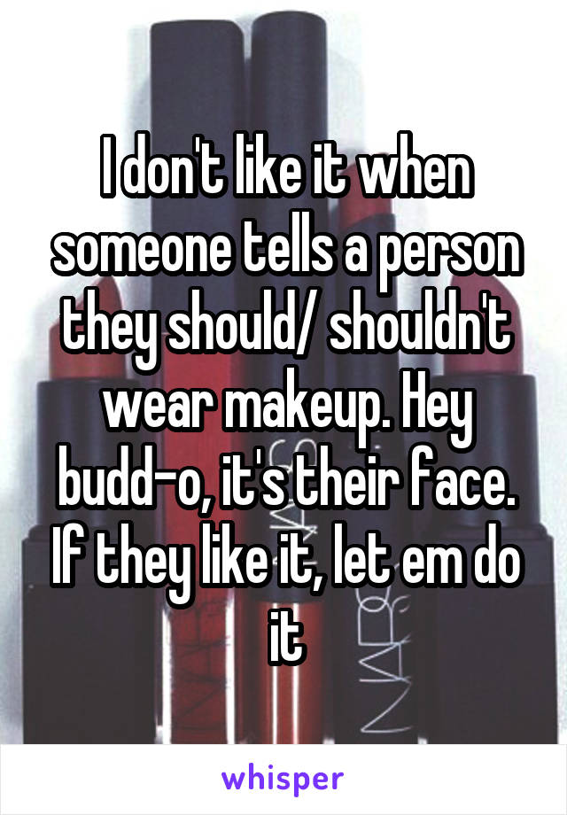 I don't like it when someone tells a person they should/ shouldn't wear makeup. Hey budd-o, it's their face. If they like it, let em do it