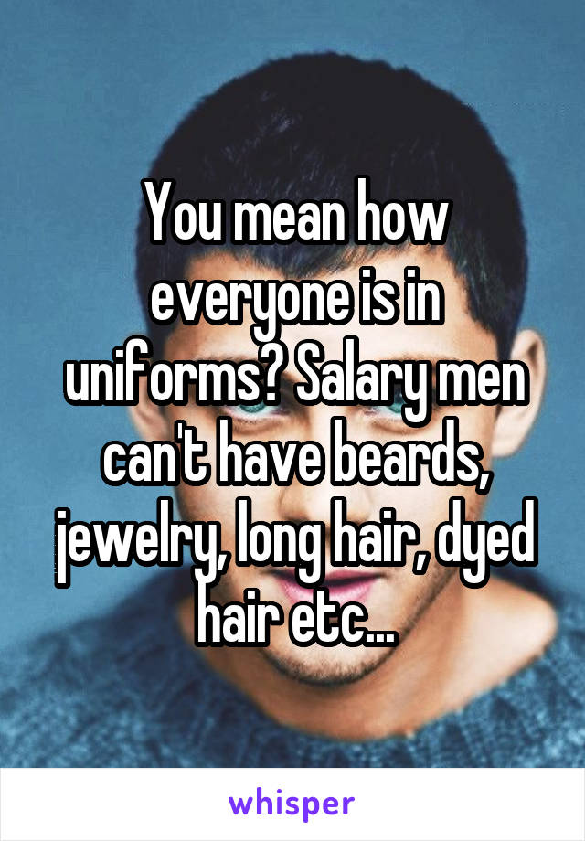 You mean how everyone is in uniforms? Salary men can't have beards, jewelry, long hair, dyed hair etc...