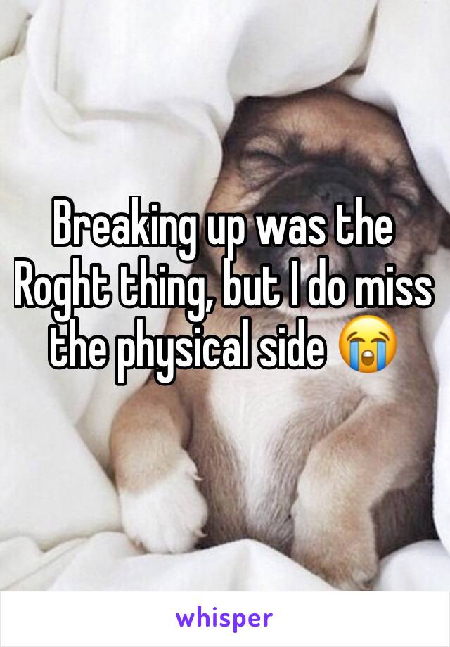 Breaking up was the Roght thing, but I do miss the physical side 😭 