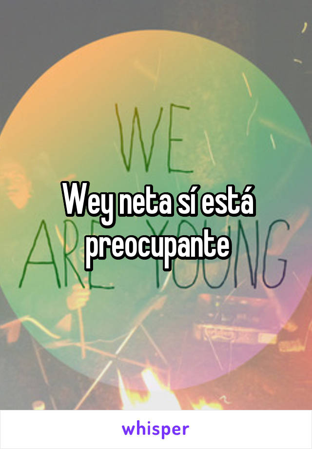 Wey neta sí está preocupante