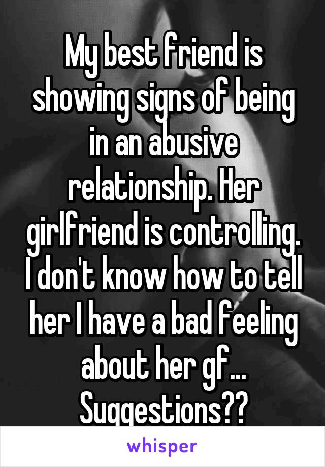 My best friend is showing signs of being in an abusive relationship. Her girlfriend is controlling. I don't know how to tell her I have a bad feeling about her gf... Suggestions??