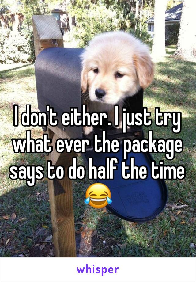 I don't either. I just try what ever the package says to do half the time 😂