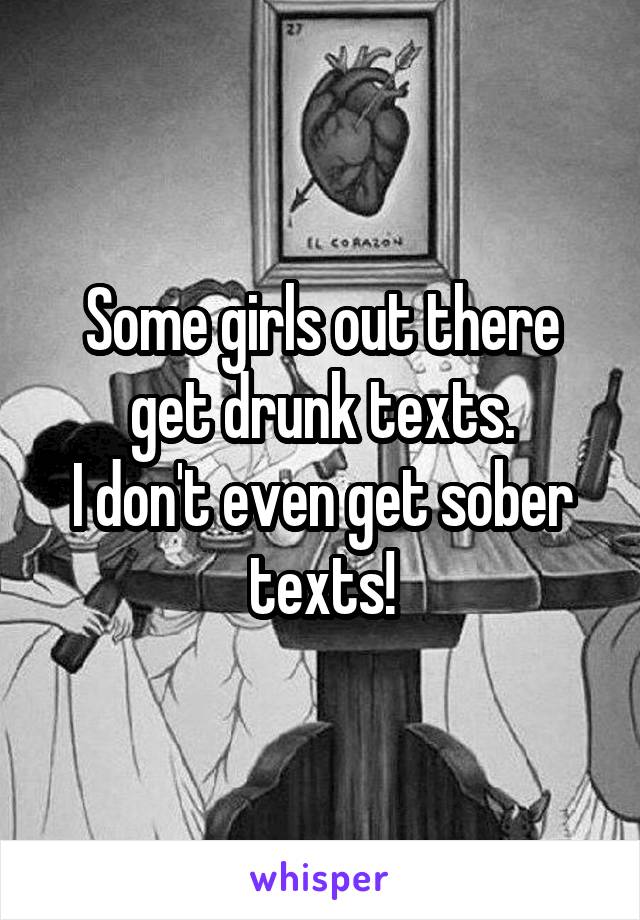 Some girls out there get drunk texts.
I don't even get sober texts!