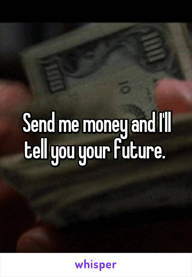 Send me money and I'll tell you your future. 