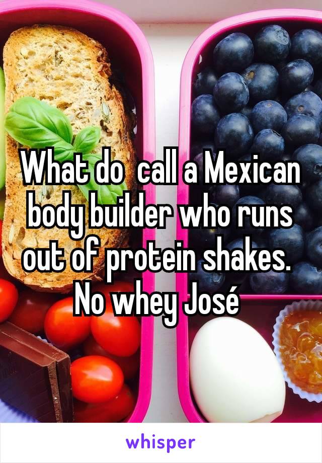 What do  call a Mexican body builder who runs out of protein shakes. 
No whey José 