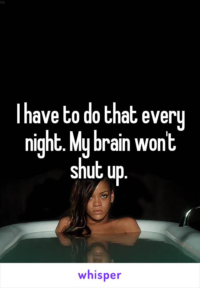 I have to do that every night. My brain won't shut up. 