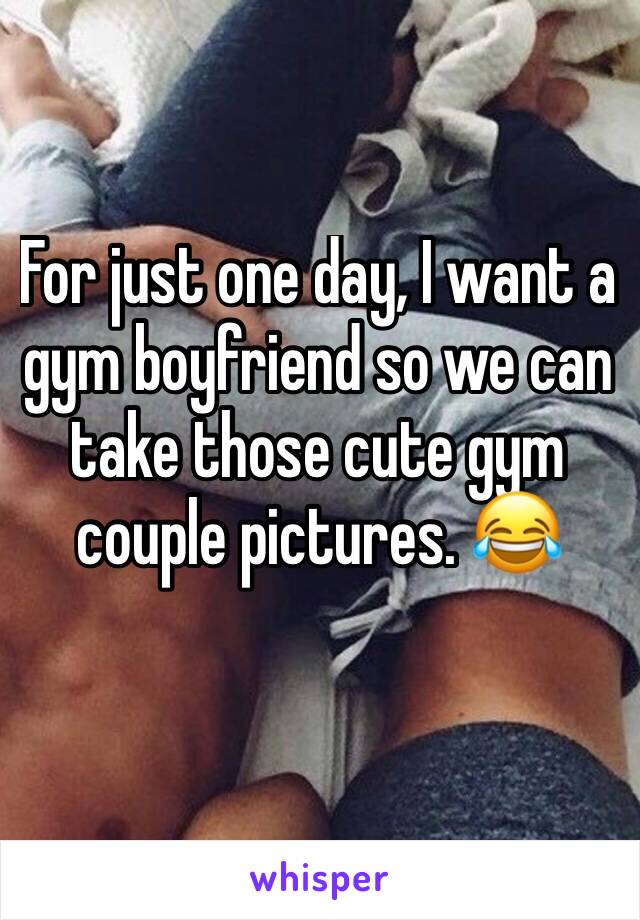 For just one day, I want a gym boyfriend so we can take those cute gym couple pictures. 😂