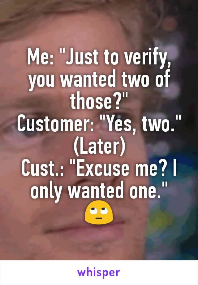 Me: "Just to verify, you wanted two of those?"
Customer: "Yes, two."
(Later)
Cust.: "Excuse me? I only wanted one."
🙄