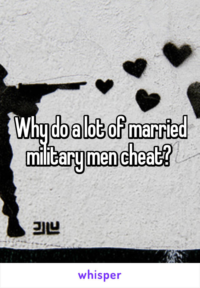 Why do a lot of married military men cheat? 