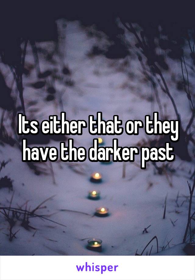 Its either that or they have the darker past