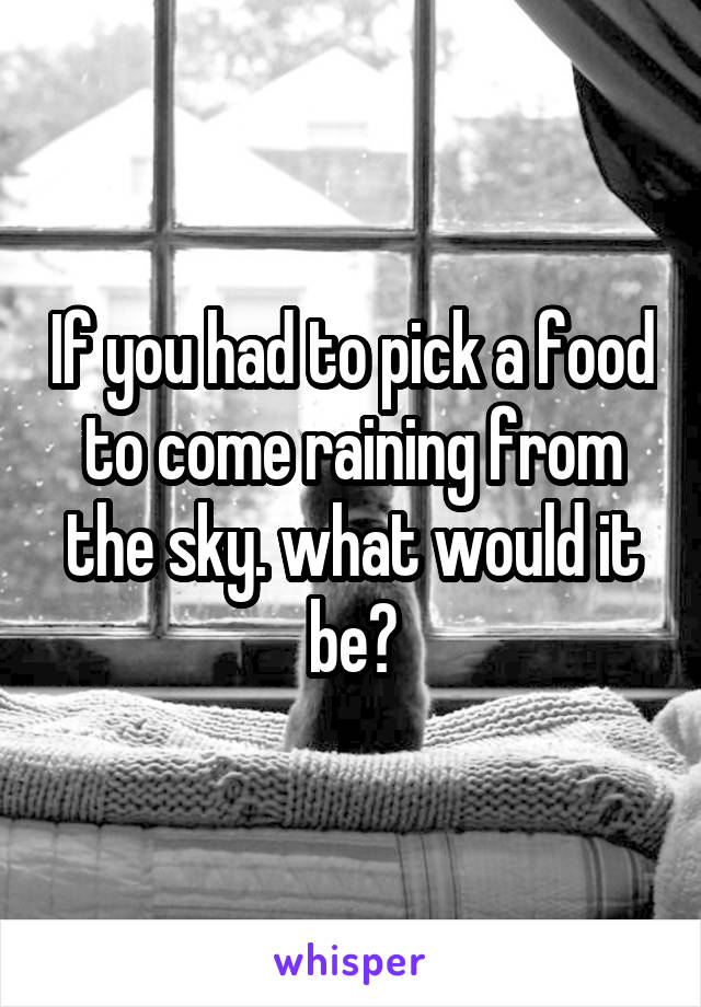 If you had to pick a food to come raining from the sky. what would it be?