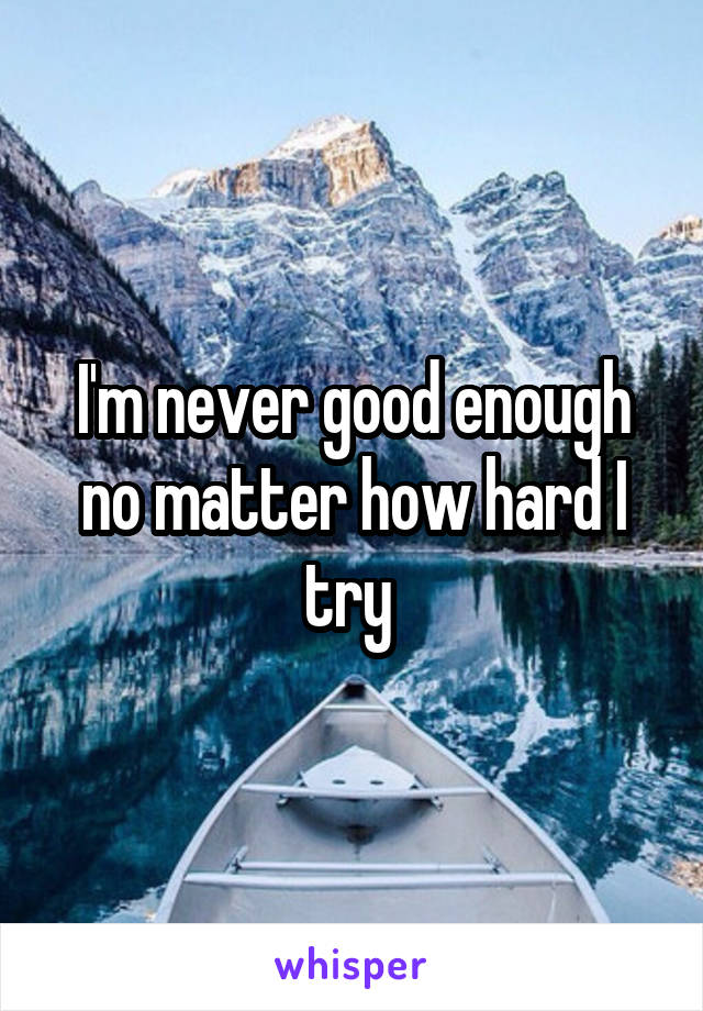 I'm never good enough no matter how hard I try 