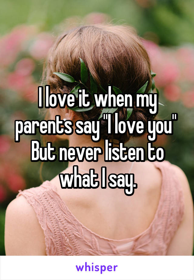 I love it when my parents say "I love you" 
But never listen to what I say.