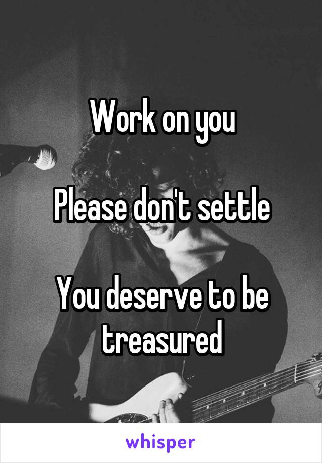 Work on you

Please don't settle

You deserve to be treasured