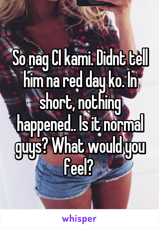 So nag CI kami. Didnt tell him na red day ko. In short, nothing happened.. Is it normal guys? What would you feel? 