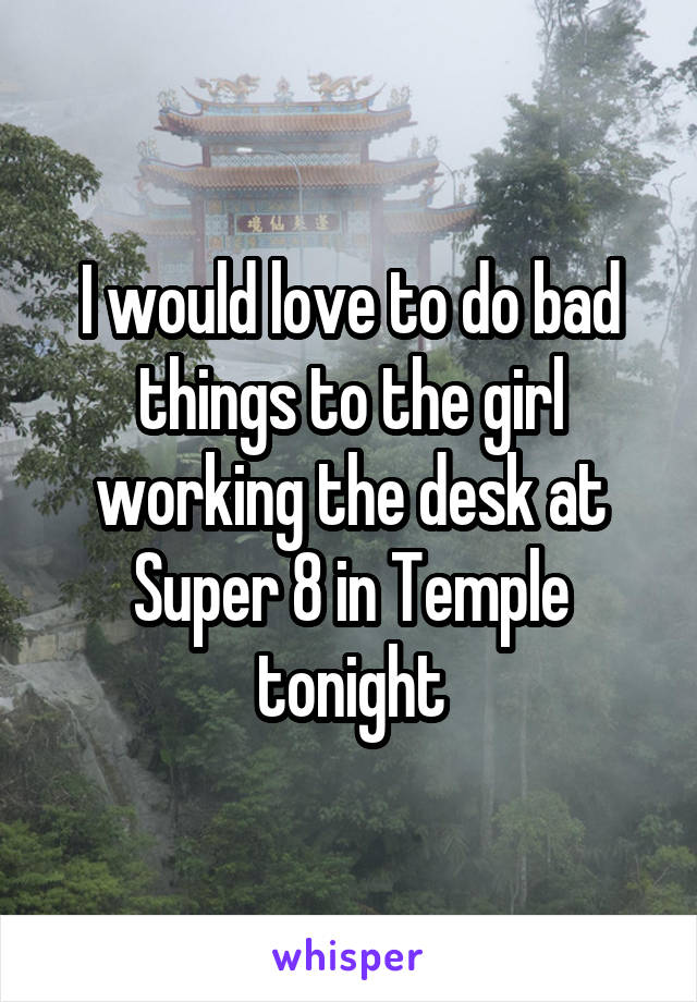 I would love to do bad things to the girl working the desk at Super 8 in Temple tonight